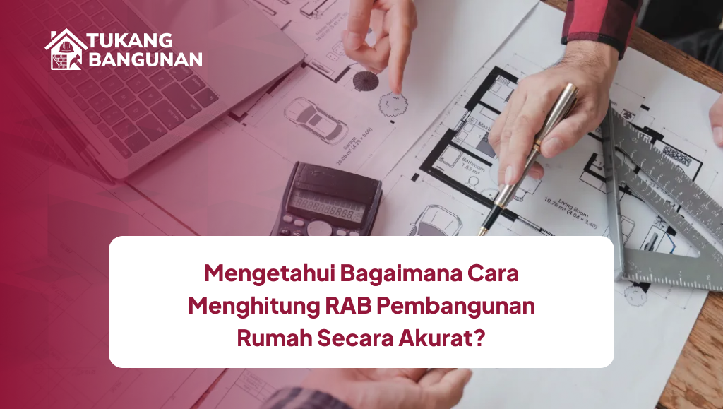 Mengetahui Bagaimana Cara Menghitung RAB Pembangunan Rumah Secara Akurat?