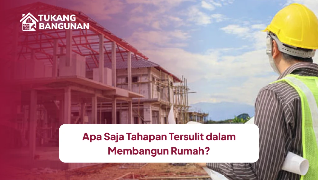 Apa Saja Tahapan Tersulit dalam Membangun Rumah?