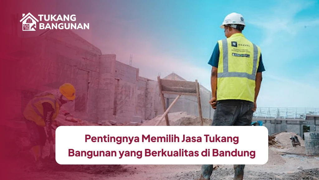 Pentingnya Memilih Jasa Tukang Bangunan yang Berkualitas di Bandung