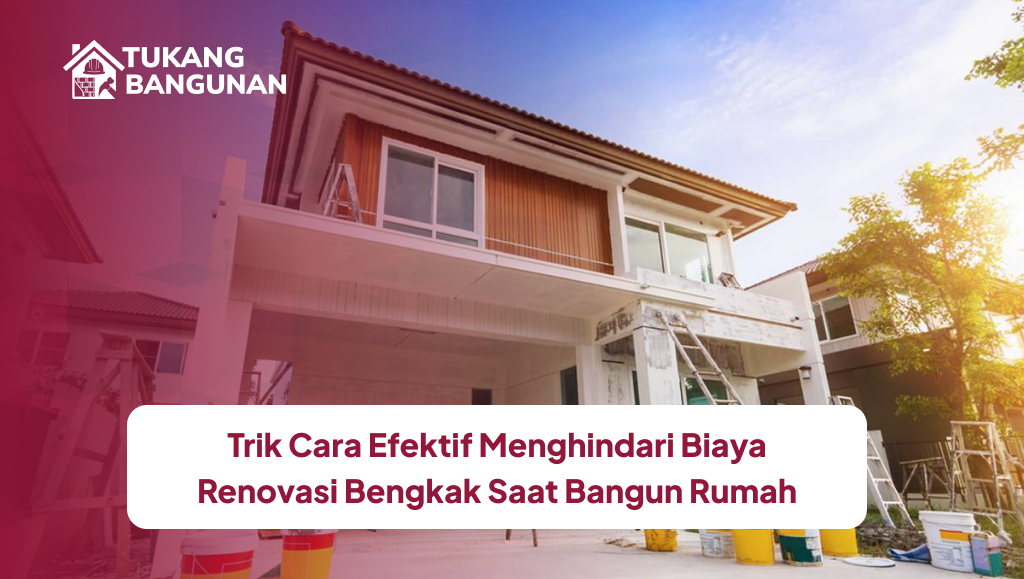 Trik Cara Efektif Menghindari Biaya Renovasi Bengkak Saat Bangun Rumah