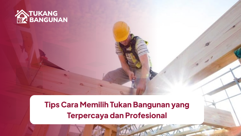 Tips Cara Memilih Tukan Bangunan yang Terpercaya dan Profesional