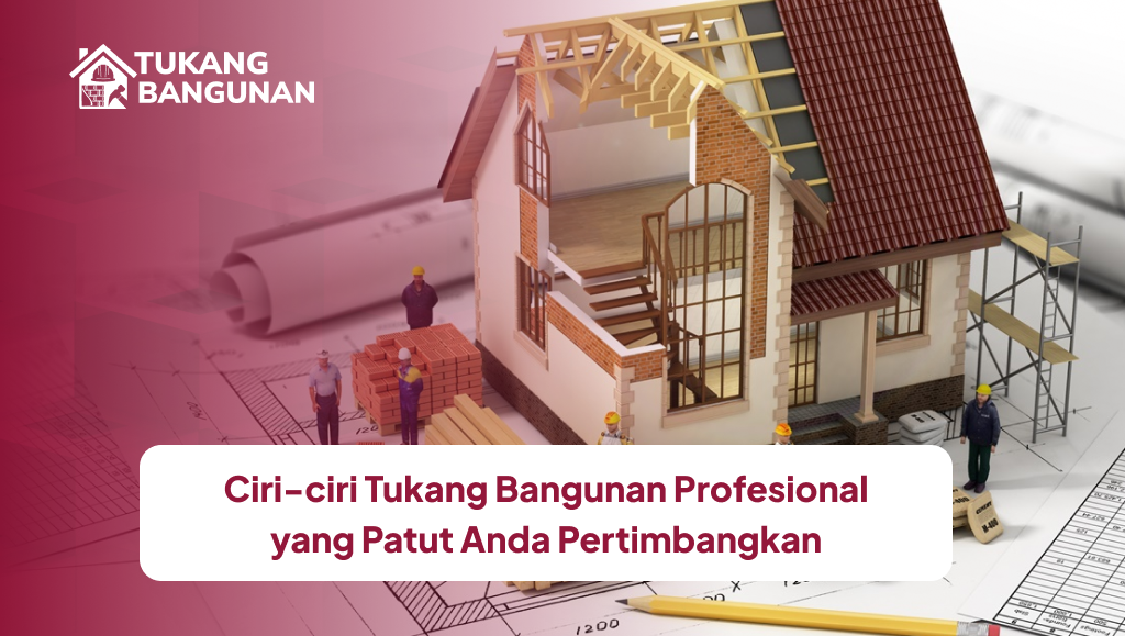 Ciri-ciri Tukang Bangunan Profesional yang Patut Anda Pertimbangkan