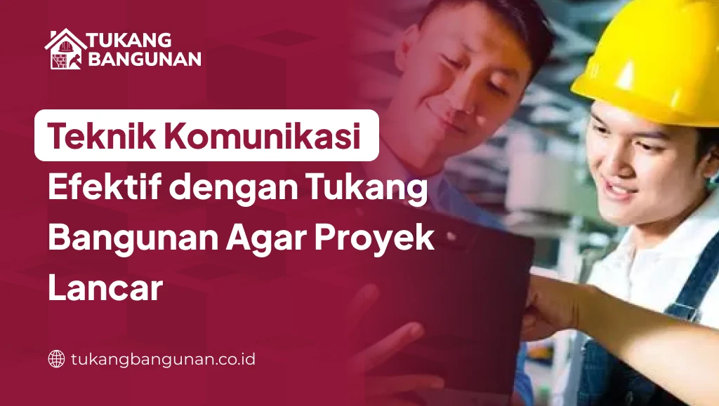 Teknik Komunikasi Efektif dengan Tukang Bangunan Agar Proyek Lancar