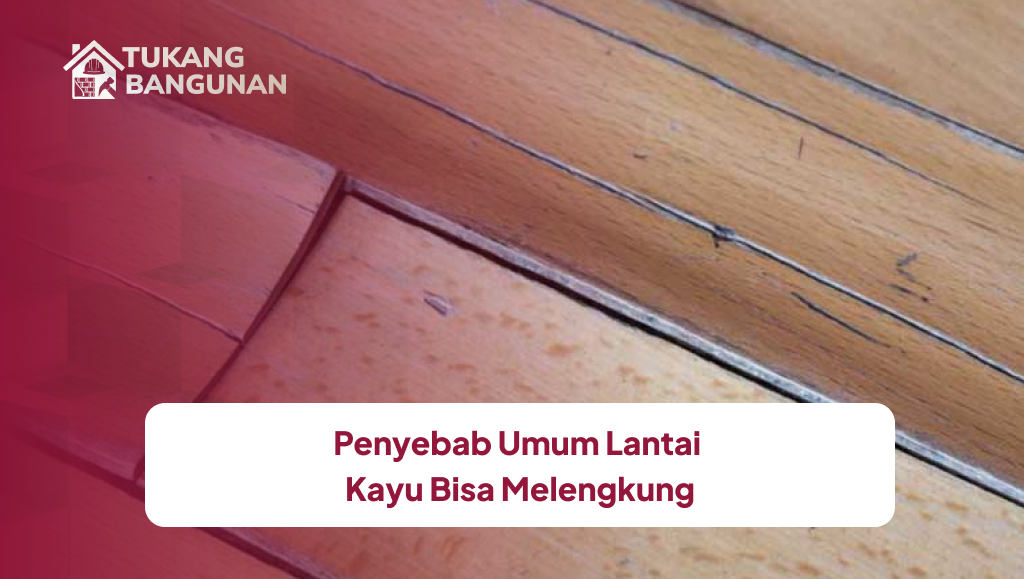 Penyebab Umum Lantai Kayu Bisa Melengkung