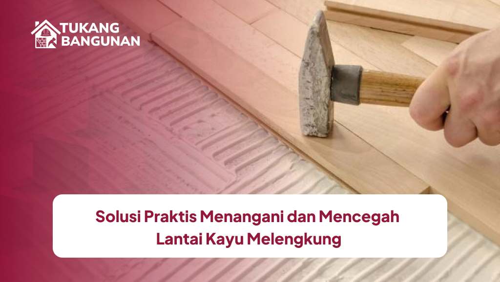 Solusi Praktis Menangani dan Mencegah Lantai Kayu Melengkung