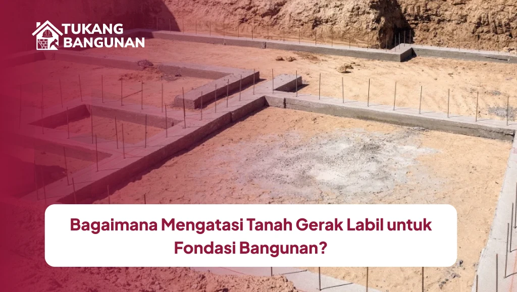 Bagaimana Mengatasi Tanah Gerak Labil untuk Fondasi Bangunan?