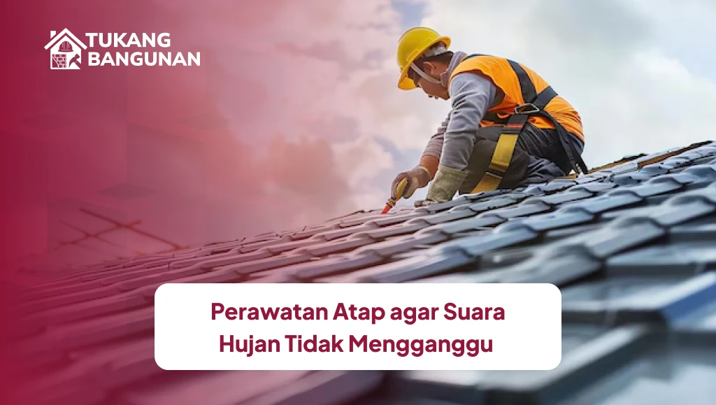 Perawatan Atap agar Suara Hujan Tidak Mengganggu