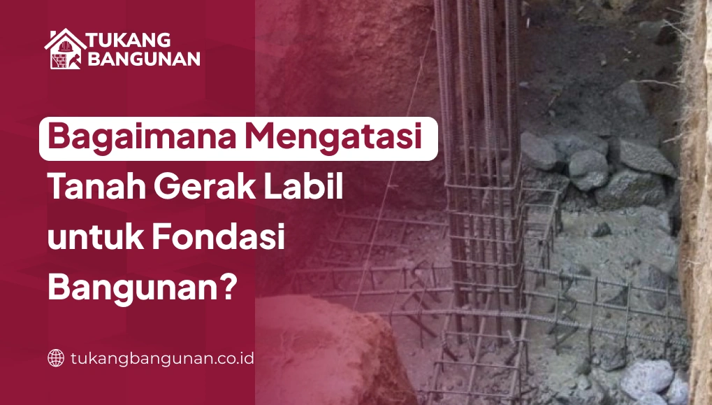 Bagaimana Mengatasi Tanah Gerak Labil untuk Fondasi Bangunan?