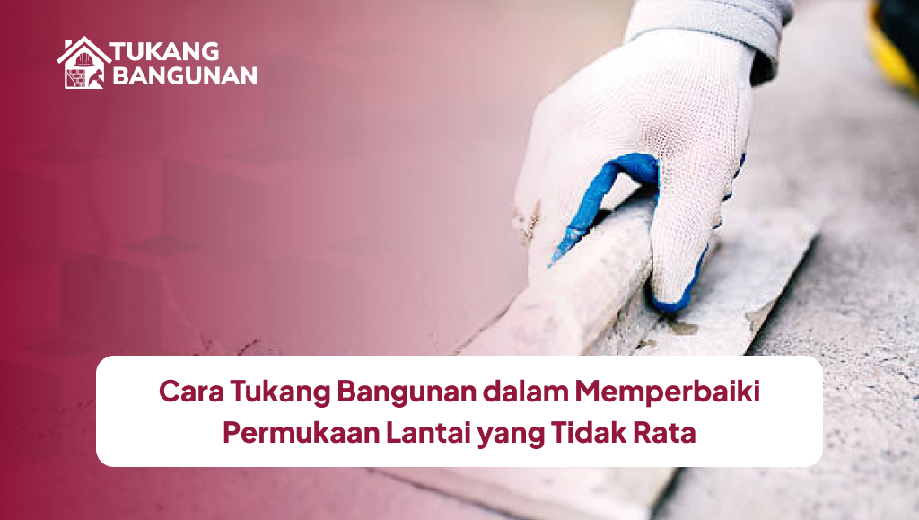 Cara Tukang Bangunan dalam Memperbaiki Permukaan Lantai yang Tidak Rata