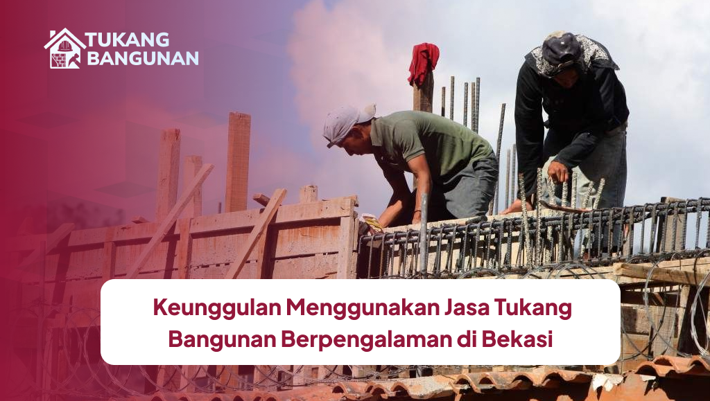 Keunggulan Menggunakan Jasa Tukang Bangunan Berpengalaman di Bekasi