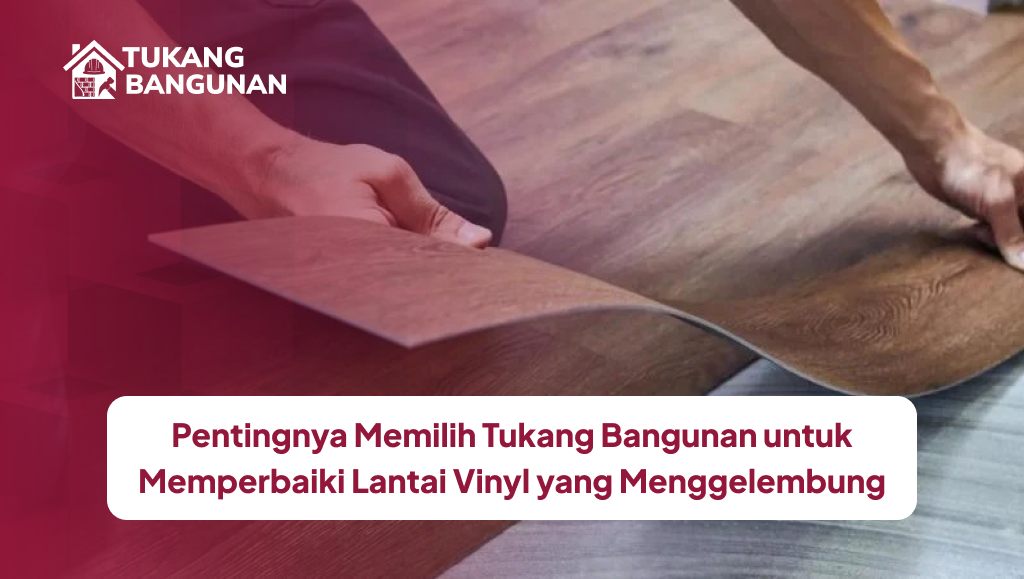 Pentingnya Memilih Tukang Bangunan untuk Memperbaiki Lantai Vinyl yang Menggelembung