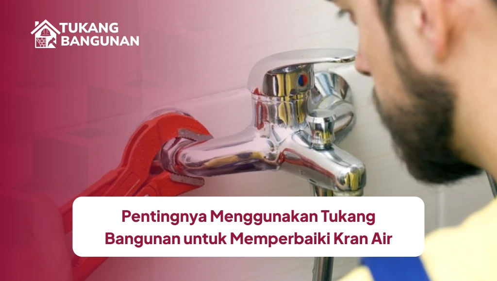 Pentingnya Menggunakan Tukang Bangunan untuk Memperbaiki Kran Air