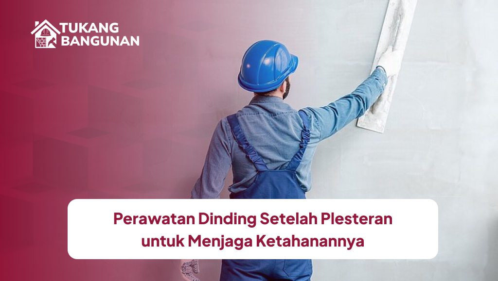 Perawatan Dinding Setelah Plesteran untuk Menjaga Ketahanannya