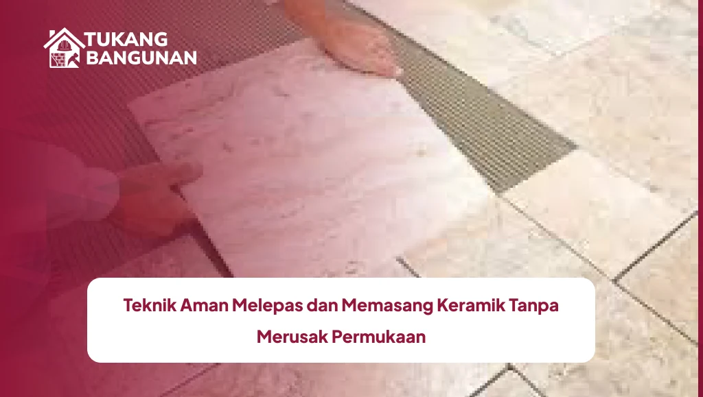 Teknik Aman Melepas dan Memasang Keramik Tanpa Merusak Permukaan