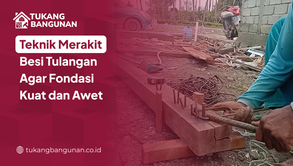 Teknik Merakit Besi Tulangan Agar Fondasi Kuat dan Awet
