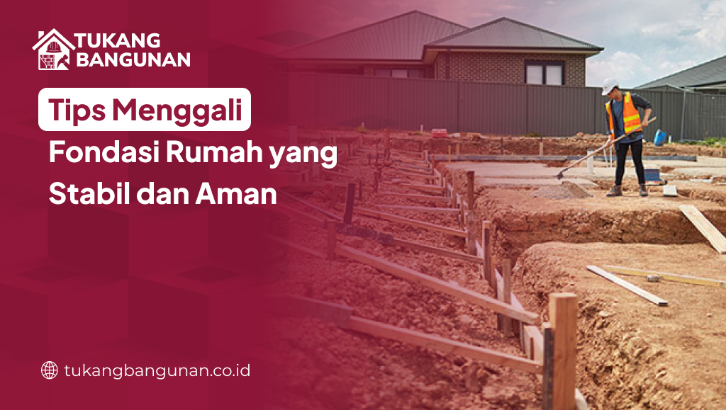 Tips Menggali Fondasi Rumah yang Stabil dan Aman