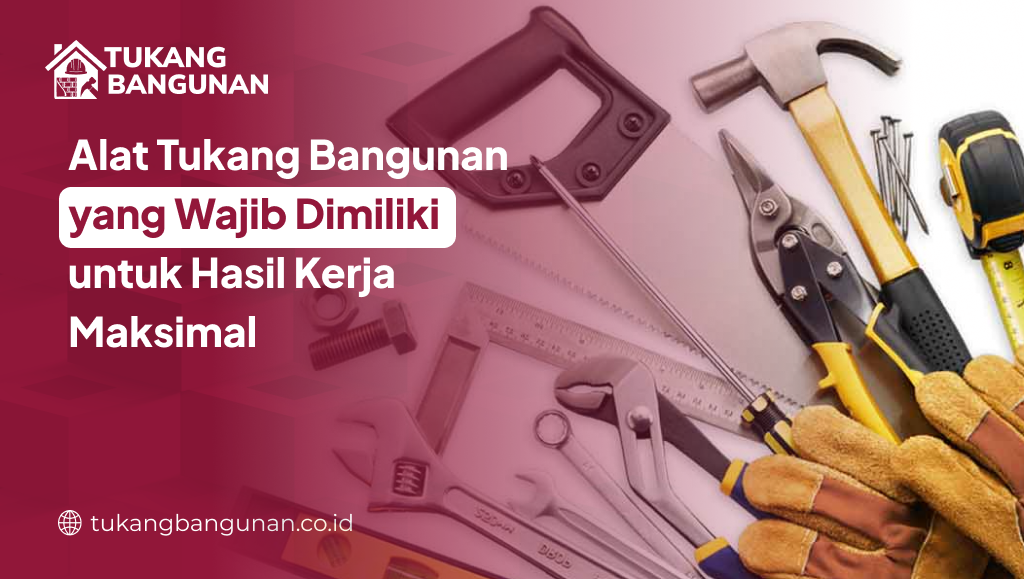Alat Tukang Bangunan yang Wajib Dimiliki untuk Hasil Kerja Maksimal