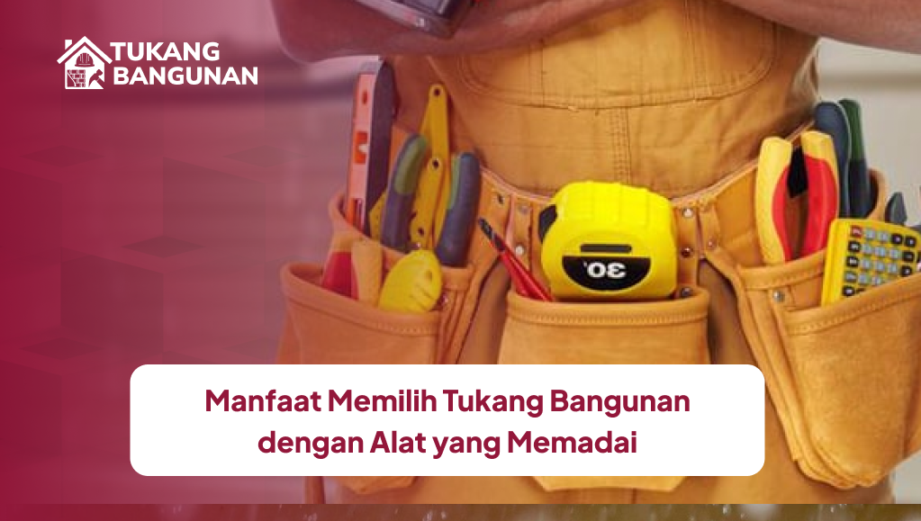 Manfaat Memilih Tukang Bangunan dengan Alat yang Memadai