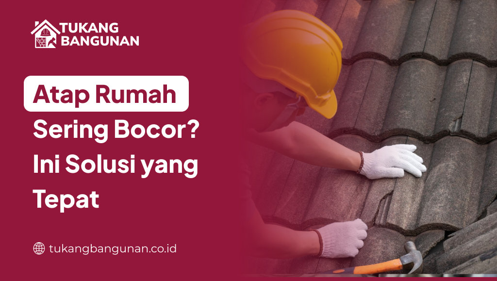 Atap Rumah Sering Bocor? Ini Solusi yang Tepat