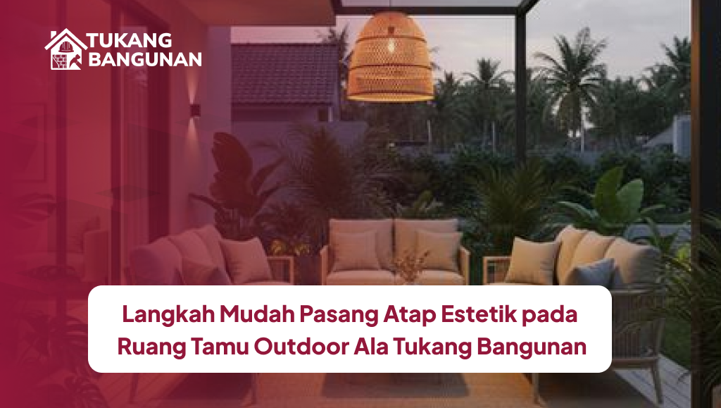 Langkah Mudah Pasang Atap Estetik pada Ruang Tamu Outdoor Ala Tukang Bangunan