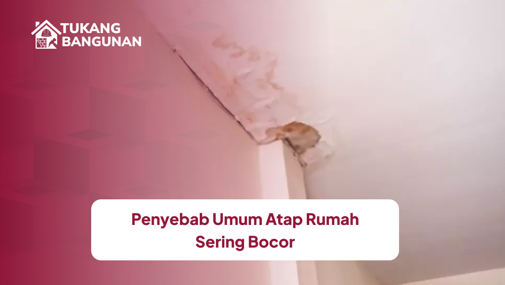 Penyebab Umum Atap Rumah Sering Bocor
