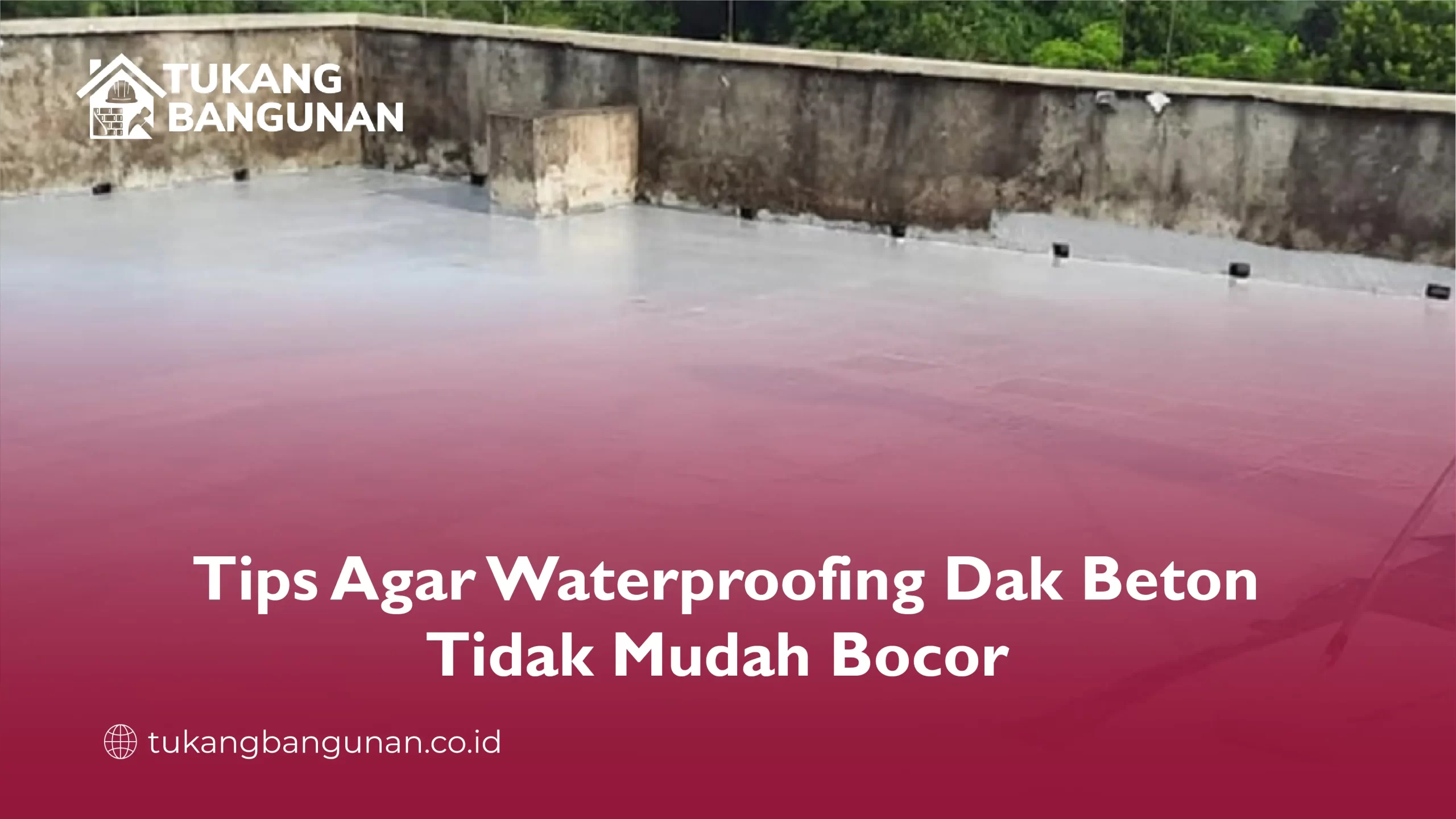 Tips Agar Waterproofing Dak Beton Tidak Mudah Bocor